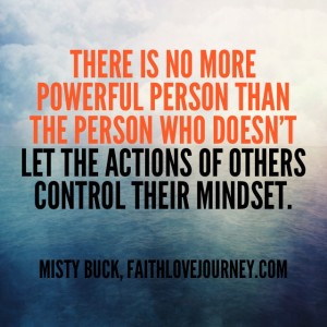 There is no more powerful person than the person who doesn't let the actions of others control their mindset.